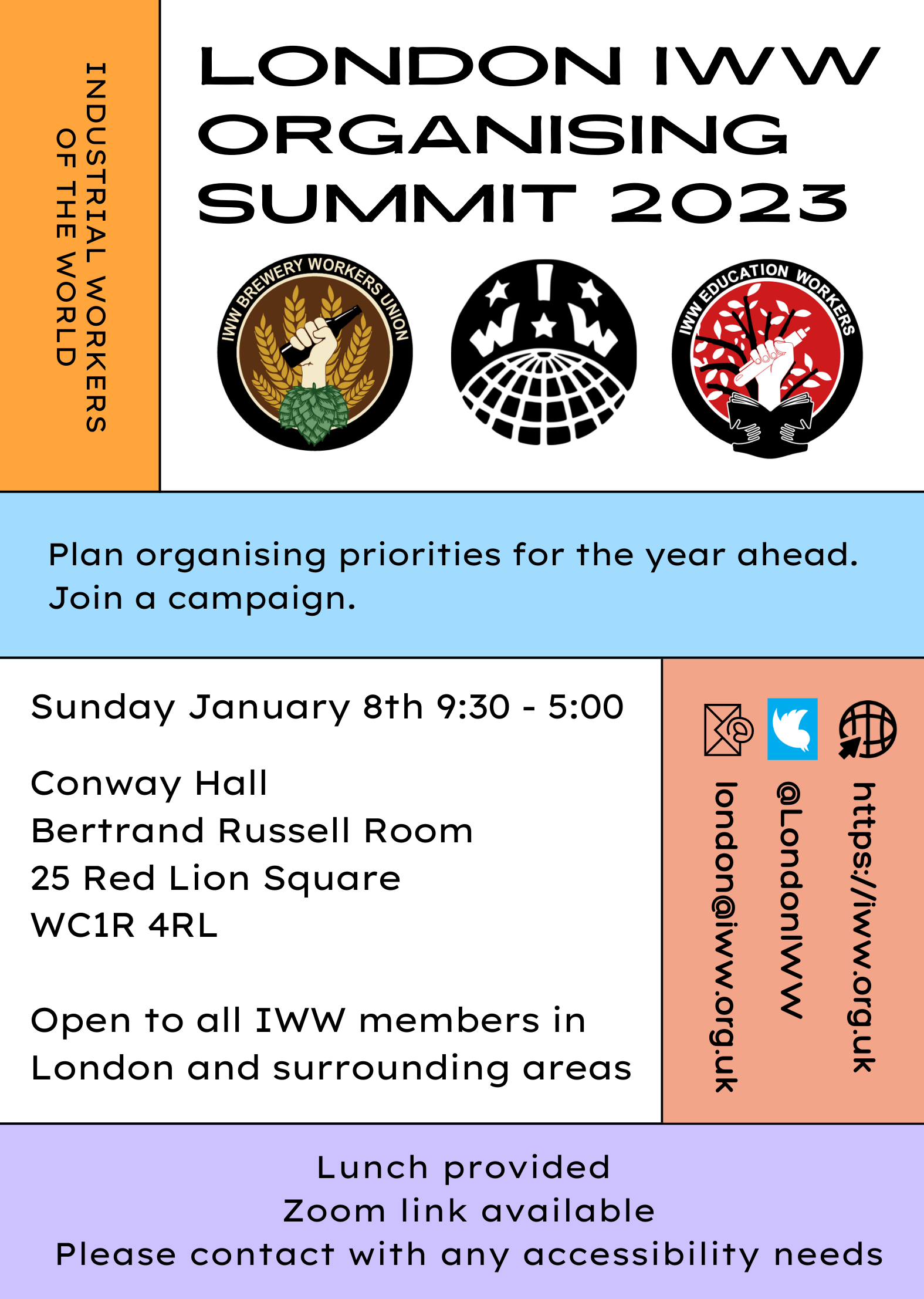 Image shows a stylised graphic reading: London IWW organising Summit 2022 Plan organising priorities for the year ahead. Join a campaign. Sunday January 8th 9:30 - 5:00 Conway Hall Bertrand Russell Room 25 Red Lion Square WC1R 4RL Open to all IWW members in London and surrounding areas. Lunch provided Zoom link available Please contact with any accessibility needs