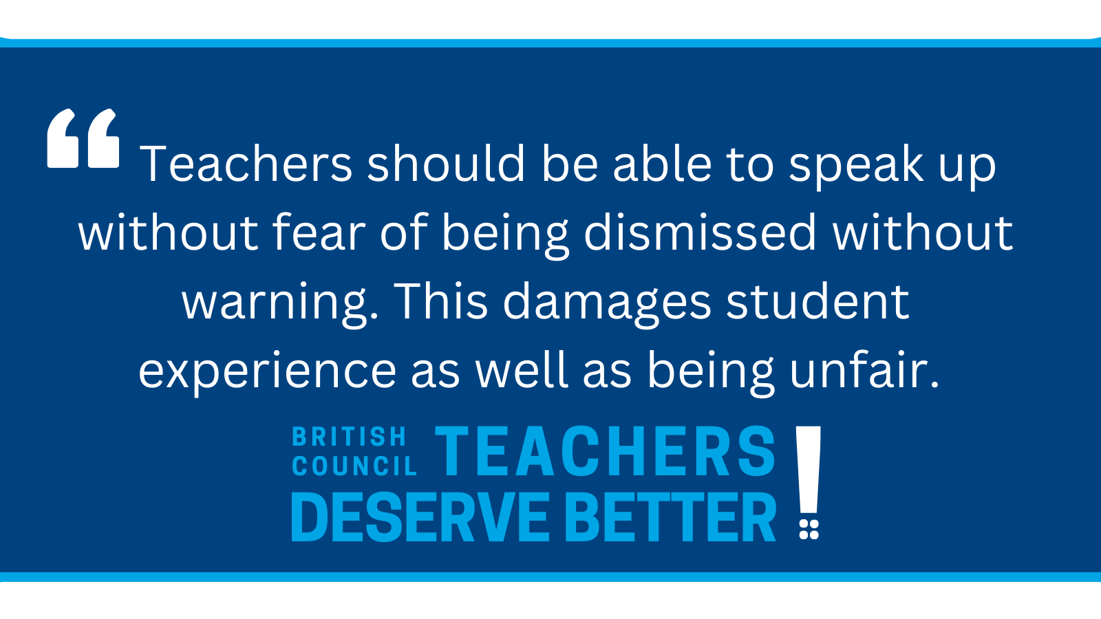 Image reads: Teachers should be able to speak up without fear of being dismissed without warning. This damages student experience as well as being unfair. Below it say "British Council Teachers Deserve Better"