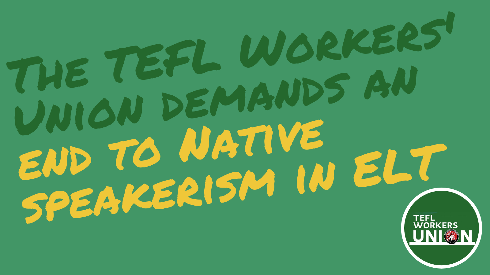 Green background with dark green and yellow letters. Reads: The TEFL Workers Union demands and end to native speakers in the UK